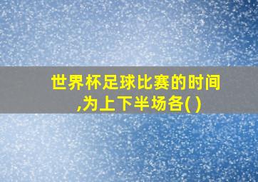 世界杯足球比赛的时间,为上下半场各( )